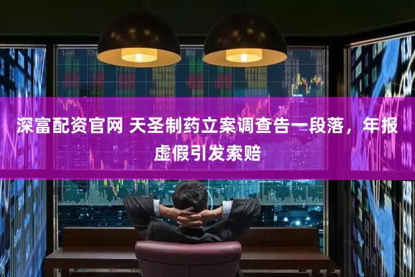 深富配资官网 天圣制药立案调查告一段落，年报虚假引发索赔