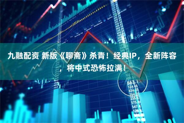 九融配资 新版《聊斋》杀青！经典IP，全新阵容，将中式恐怖拉满！
