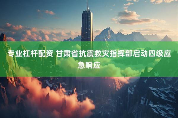 专业杠杆配资 甘肃省抗震救灾指挥部启动四级应急响应