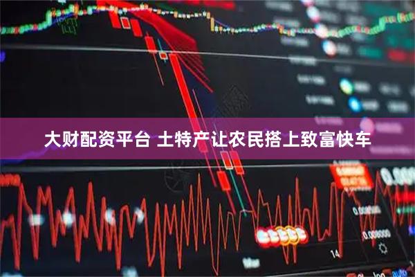 大财配资平台 土特产让农民搭上致富快车