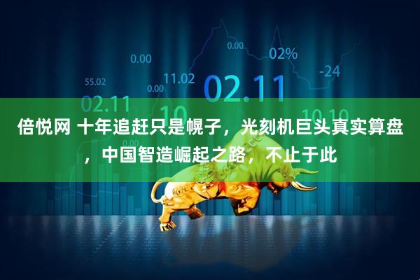 倍悦网 十年追赶只是幌子，光刻机巨头真实算盘，中国智造崛起之路，不止于此