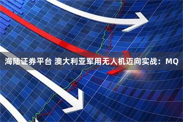 海陆证券平台 澳大利亚军用无人机迈向实战：MQ