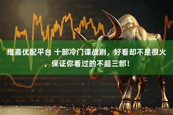 维嘉优配平台 十部冷门谍战剧，好看却不是很火，保证你看过的不超三部！