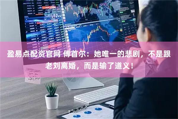 盈易点配资官网 傅首尔：她唯一的悲剧，不是跟老刘离婚，而是输了道义！