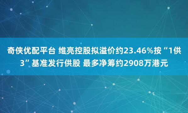 奇侠优配平台 维亮控股拟溢价约23.46%按“1供3”基准发行供股 最多净筹约2908万港元