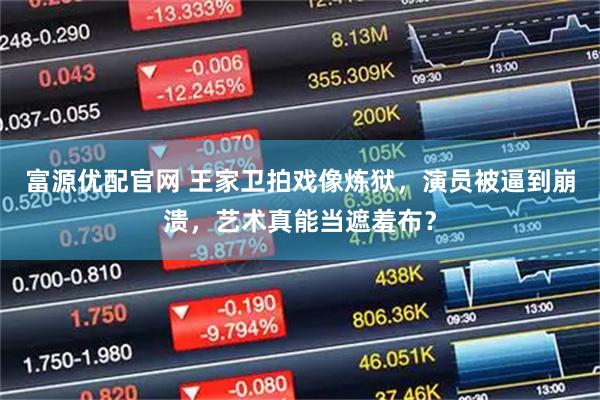 富源优配官网 王家卫拍戏像炼狱，演员被逼到崩溃，艺术真能当遮羞布？