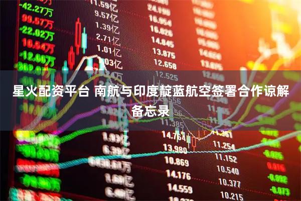 星火配资平台 南航与印度靛蓝航空签署合作谅解备忘录