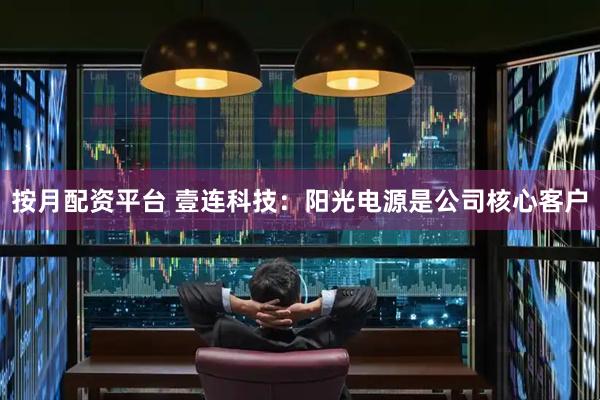 按月配资平台 壹连科技：阳光电源是公司核心客户