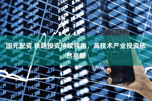 国元配资 铁路投资持续领跑，高技术产业投资依然亮眼