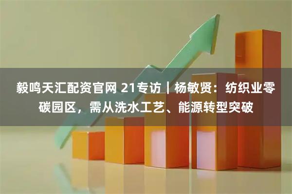 毅鸣天汇配资官网 21专访｜杨敏贤：纺织业零碳园区，需从洗水工艺、能源转型突破