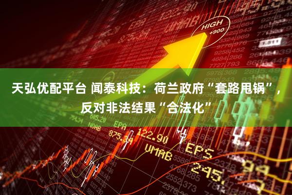 天弘优配平台 闻泰科技：荷兰政府“套路甩锅”，反对非法结果“合法化”