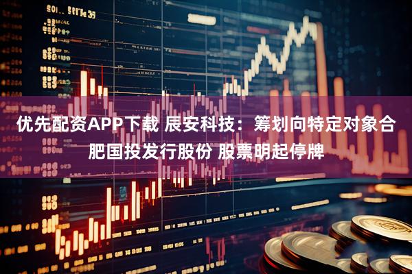 优先配资APP下载 辰安科技：筹划向特定对象合肥国投发行股份 股票明起停牌