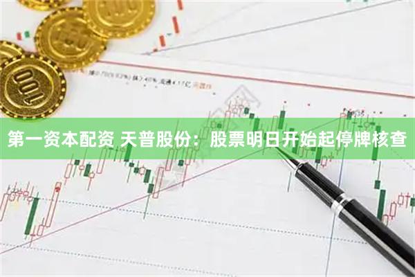 第一资本配资 天普股份：股票明日开始起停牌核查