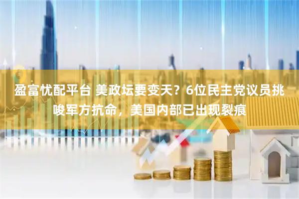 盈富忧配平台 美政坛要变天？6位民主党议员挑唆军方抗命，美国内部已出现裂痕