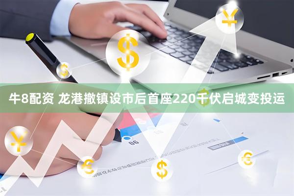 牛8配资 龙港撤镇设市后首座220千伏启城变投运