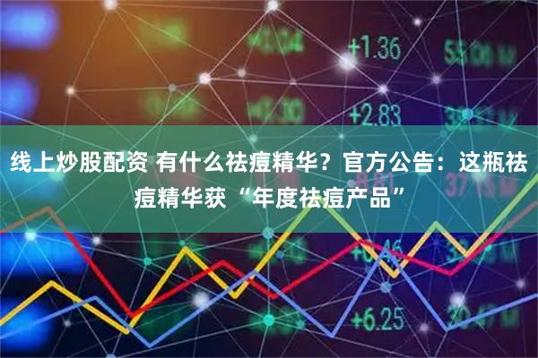 线上炒股配资 有什么祛痘精华？官方公告：这瓶祛痘精华获 “年度祛痘产品”