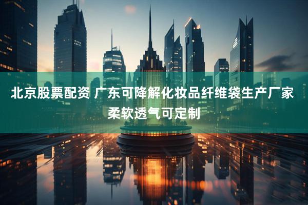 北京股票配资 广东可降解化妆品纤维袋生产厂家 柔软透气可定制