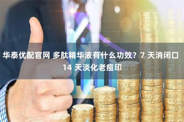 华泰优配官网 多肽精华液有什么功效？7 天消闭口 14 天淡化老痘印