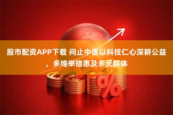 股市配资APP下载 问止中医以科技仁心深耕公益，多维举措惠及多元群体