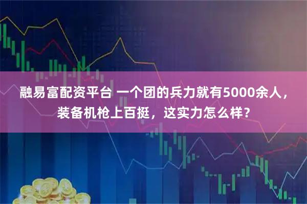 融易富配资平台 一个团的兵力就有5000余人，装备机枪上百挺，这实力怎么样？