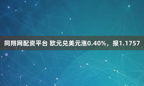 同翔网配资平台 欧元兑美元涨0.40%，报1.1757