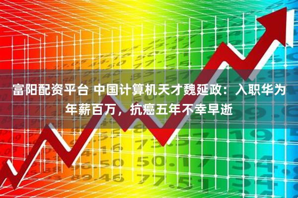 富阳配资平台 中国计算机天才魏延政：入职华为年薪百万，抗癌五年不幸早逝