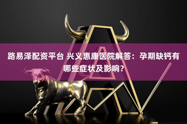 路易泽配资平台 兴义惠康医院解答：孕期缺钙有哪些症状及影响？