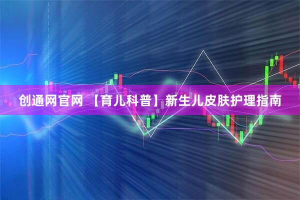 创通网官网 【育儿科普】新生儿皮肤护理指南