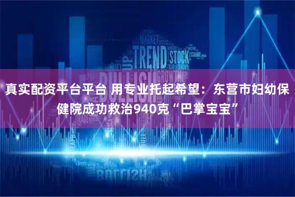 真实配资平台平台 用专业托起希望：东营市妇幼保健院成功救治940克“巴掌宝宝”