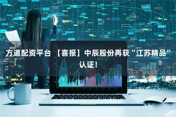 方道配资平台 【喜报】中辰股份再获“江苏精品”认证！