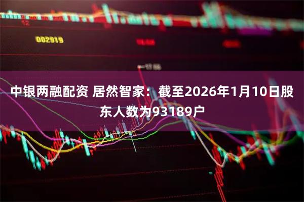 中银两融配资 居然智家：截至2026年1月10日股东人数为93189户