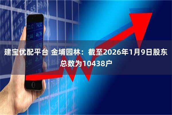 建宝优配平台 金埔园林：截至2026年1月9日股东总数为10438户