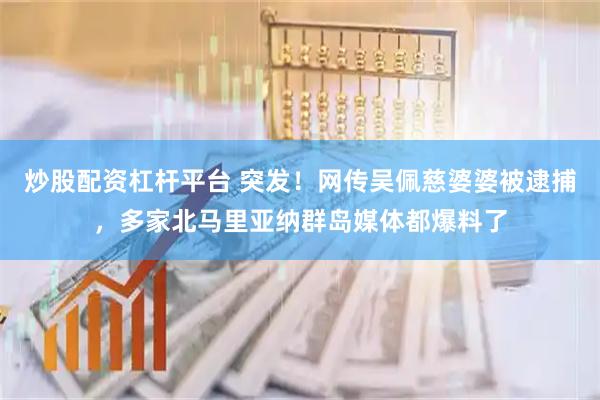 炒股配资杠杆平台 突发！网传吴佩慈婆婆被逮捕，多家北马里亚纳群岛媒体都爆料了