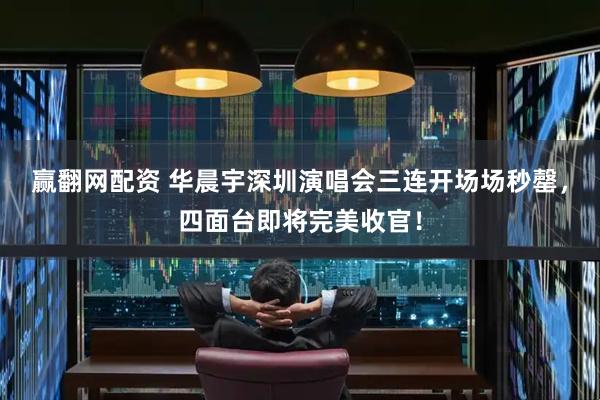赢翻网配资 华晨宇深圳演唱会三连开场场秒罄，四面台即将完美收官！