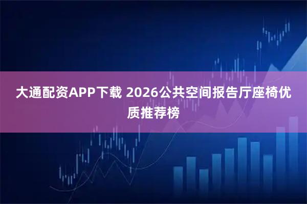 大通配资APP下载 2026公共空间报告厅座椅优质推荐榜