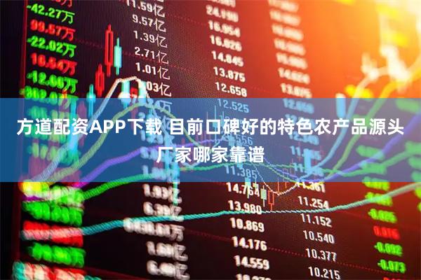 方道配资APP下载 目前口碑好的特色农产品源头厂家哪家靠谱