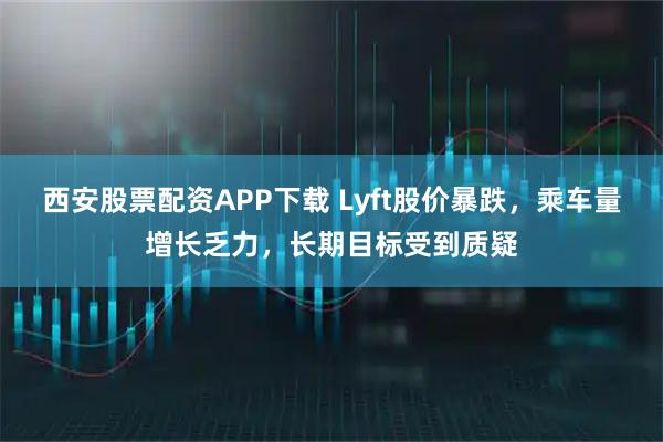 西安股票配资APP下载 Lyft股价暴跌，乘车量增长乏力，长期目标受到质疑