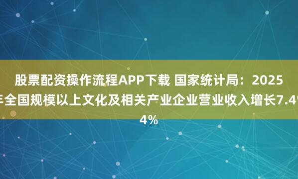 股票配资操作流程APP下载 国家统计局：2025年全国规模以上文化及相关产业企业营业收入增长7.4%