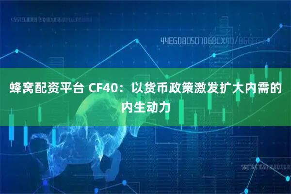 蜂窝配资平台 CF40：以货币政策激发扩大内需的内生动力