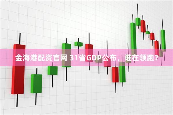 金海港配资官网 31省GDP公布，谁在领跑？