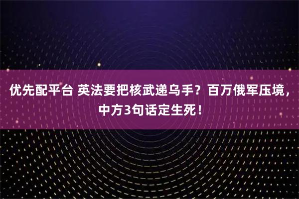 优先配平台 英法要把核武递乌手？百万俄军压境，中方3句话定生死！