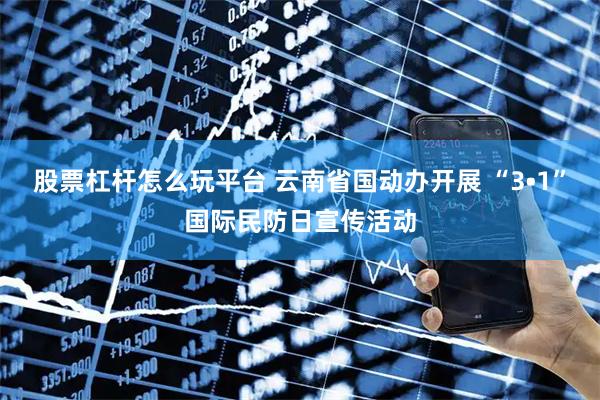 股票杠杆怎么玩平台 云南省国动办开展 “3•1”国际民防日宣传活动
