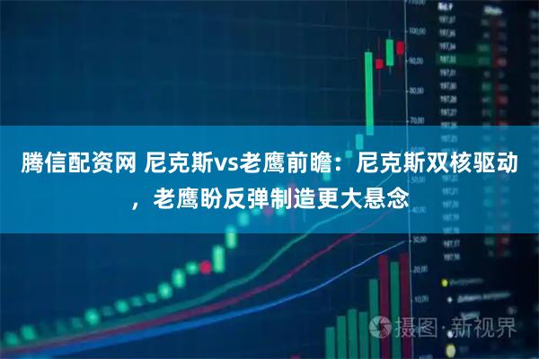 腾信配资网 尼克斯vs老鹰前瞻：尼克斯双核驱动，老鹰盼反弹制造更大悬念