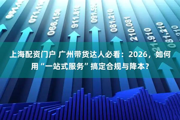 上海配资门户 广州带货达人必看：2026，如何用“一站式服务”搞定合规与降本？