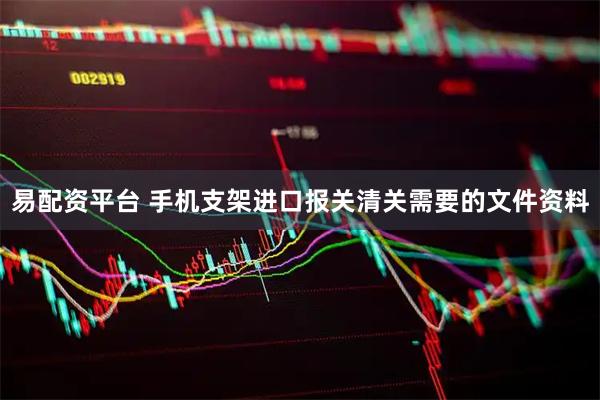 易配资平台 手机支架进口报关清关需要的文件资料