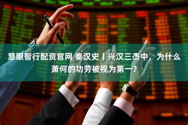慧眼智行配资官网 秦汉史丨兴汉三杰中，为什么萧何的功劳被视为第一？