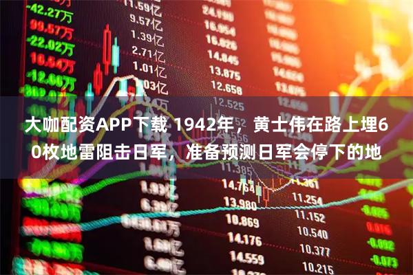 大咖配资APP下载 1942年，黄士伟在路上埋60枚地雷阻击日军，准备预测日军会停下的地