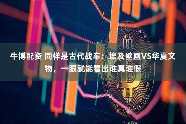 牛博配资 同样是古代战车：埃及壁画VS华夏文物，一眼就能看出谁真谁假