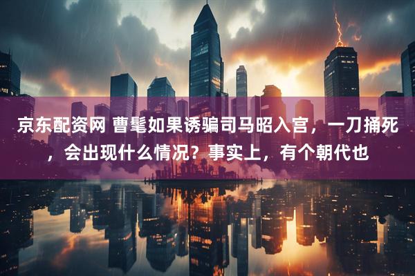 京东配资网 曹髦如果诱骗司马昭入宫，一刀捅死，会出现什么情况？事实上，有个朝代也
