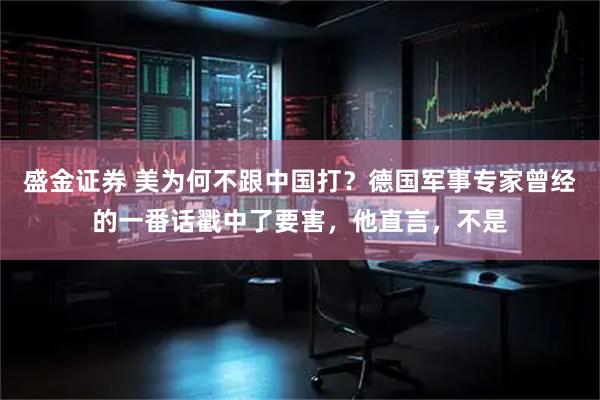 盛金证券 美为何不跟中国打？德国军事专家曾经的一番话戳中了要害，他直言，不是